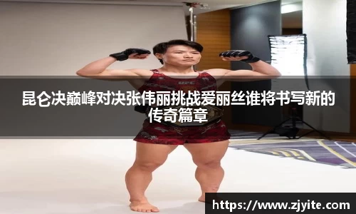 昆仑决巅峰对决张伟丽挑战爱丽丝谁将书写新的传奇篇章