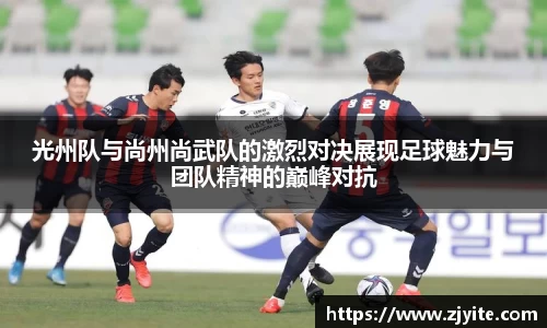 光州队与尚州尚武队的激烈对决展现足球魅力与团队精神的巅峰对抗